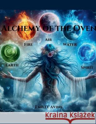 Alchemy of the Oven: Earth, Air, Fire, Water, Spirit Emilee Avink 9798224247172