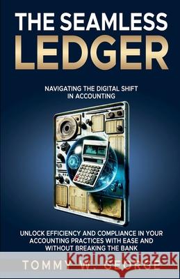 The Seamless Ledger: Navigating the Digital Shift in Accounting Tommy W George 9798224259038