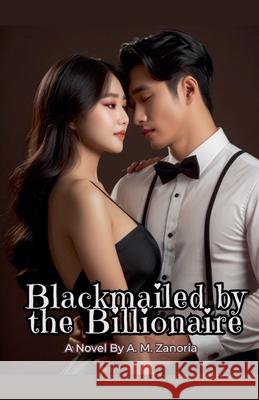 Blackmailed by the Billionaire A M Zanoria 9798224331345
