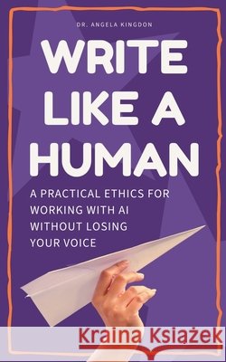 Write Like a Human: A Practical Ethics for Working With AI Without Losing Your Voice Kingdon, Angela 9798224351992 Difference Press
