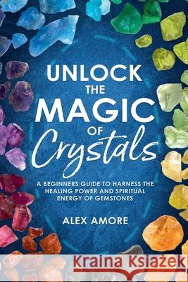 Unlock the Magic of Crystals Alex Amore 9798224422357