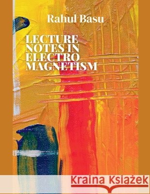 Lecture Notes in Electromagnetism Rahul Basu 9798224504770 Rahul Basu