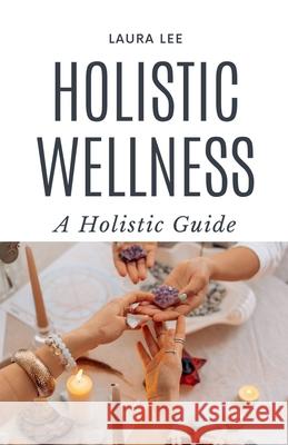 Holistic Wellness: A Holistic Guide Laura Lee 9798224957897