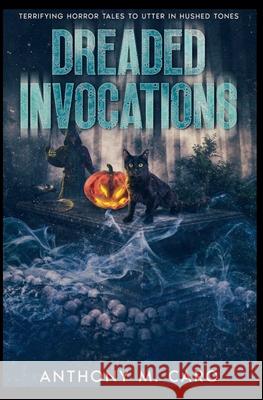 Dreaded Invocations: Terrifying Horror Tales to Utter in Hushed Tones Anthony M Caro 9798227159700