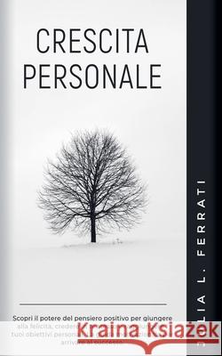 Crescita Personale: Scopri il Potere del Pensiero Positivo per Giungere alla Felicità, Credere in te Stesso e Raggiungere i tuoi Obiettivi Personali. La Guida Motivazionale per Arrivare al Successo. Julia L Ferrati 9798227249555 Julia L. Ferrati