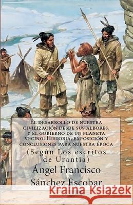 El Desarrollo de Nuestra Civilización Desde Sus Albores Y El Gobierno de Un Planeta Vecino: HISTORIA, EXPOSICIÓN Y REFLEXIONES PARA NUESTRA ÉPOCA (Según Los escritos de urantia) Ángel Francisco Sánchez Escobar 9798227314215