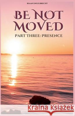 Be not Moved Part Three: Presence Riaan Engelbrecht 9798227428356