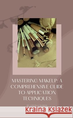 Mastering Makeup: A Comprehensive Guide To Application Techniques Angela Ramos 9798227580832