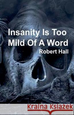 Insanity Is Too Mild Of A Word Robert Hall 9798227689948