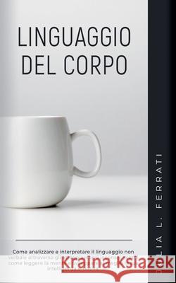 Linguaggio del Corpo: Come Analizzare e Interpretare il Linguaggio non Verbale Attraverso gli Atteggiamenti Inconsci, Scopri Come Leggere la Mente e Sviluppare al Meglio la tua Intelligenza Emotiva Julia L Ferrati 9798227698704 Julia L. Ferrati