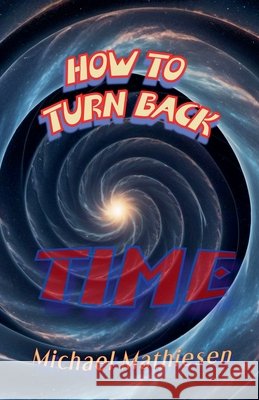 How To Turn Back Time Michael Mathiesen 9798227821218