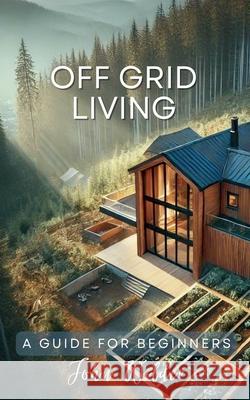 Off Grid Living - A Guide For Beginners John Wilder 9798227884992