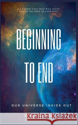 Beginning to End: Our Universe Inside Out Spinks, Peter 9798230972730 Wsw Press