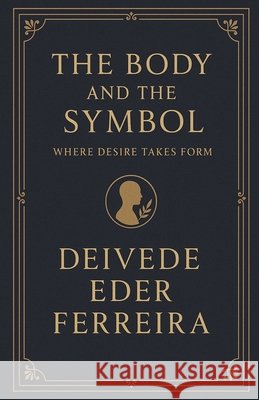 The Body and the Symbol: Where Desire Takes Form Ferreira, Deivede Eder 9798230987000 Abrafp International Press