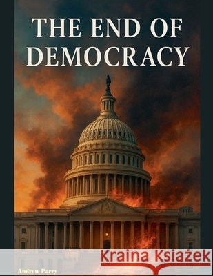 The End of Democracy Parry, Andrew 9798231106257 Andrew Parry