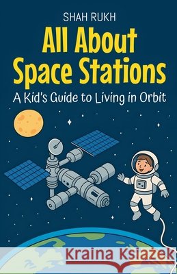 All About Space Stations: A Kid's Guide to Living in Orbit Rukh, Shah 9798231282975