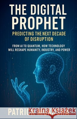 The Digital Prophet: Predicting the Next Decade of Disruption Mukosha, Patrick 9798231487653