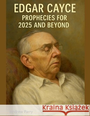 Edgar Cayce Prophecies for 2025 and Beyond Andrew Parry 9798231797226