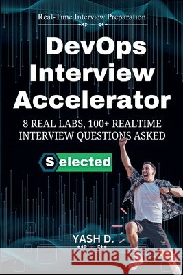DevOps Interview Accelerator: 8 Real Labs, 100+ Realtime Interview Questions Asked D, Yash 9798232059378 Nirm D.