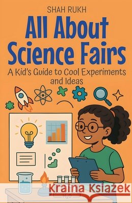 All About Science Fairs: A Kid's Guide to Cool Experiments and Ideas Rukh, Shah 9798232231552
