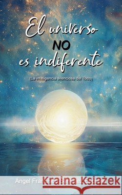 EL universo no es indiferente (La inteligencia silenciosa del Todo) Escobar, Ángel Francisco Sánchez 9798232234676