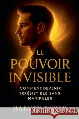 Le Pouvoir Invisible: Comment Devenir Irrésistible Sans Manipuler Sahly, Harvey 9798232248536 Harvey Sahly
