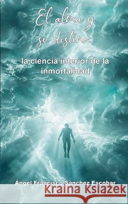 El alma y su destino: la ciencia interior de la inmortalidad Escobar, Ángel Francisco Sánchez 9798232391614