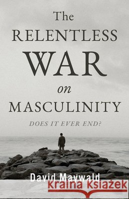 The Relentless War on Masculinity David Maywald 9798232426378