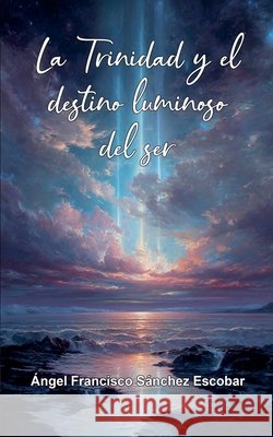 La Trinidad y el destino luminoso del ser Escobar, Ángel Francisco Sánchez 9798232671471