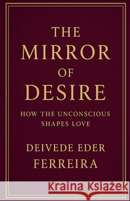 The Mirror of Desire: How the Unconscious Shapes Love Ferreira, Deivede Eder 9798232779368