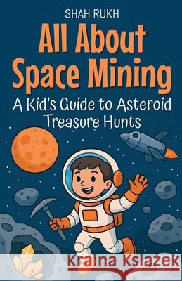 All About Space Mining: A Kid's Guide to Asteroid Treasure Hunts Rukh, Shah 9798232848248