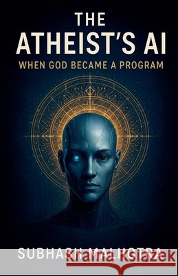 The Atheist's AI- When God Became a Program Malhotra, Subhash 9798232969561