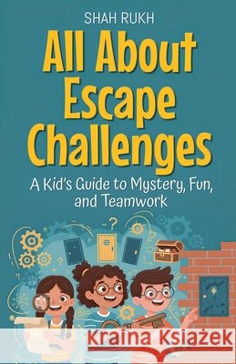All About Escape Challenges: A Kid's Guide to Mystery, Fun, and Teamwork Rukh, Shah 9798233020018