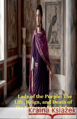 Lady of the Purple: The Life, Reign, and Death of the Emperor Elagabalus Deakin, Seamus John 9798233024689