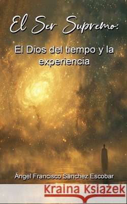 El Ser Supremo El Dios del tiempo y la experiencia Escobar, Ángel Francisco Sánchez 9798233300783