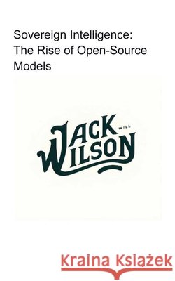 Sovereign Intelligence: The Rise of Open-Source Models Wilson, Jack 9798233350443 Masterworks