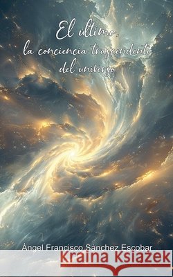 El último: La conciencia trascendente del universo Escobar, Ángel Francisco Sánchez 9798233375064
