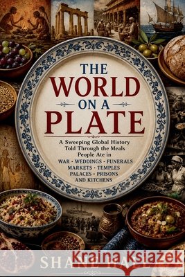 The World on a Plate: A Sweeping Global History Told Through the Meals People Ate in War, Weddings, Funerals, Markets, Temples, Palaces, Prisons, and Hall, Shane 9798235024779