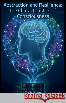 Abstraction and Resilience: the Characteristics of Consciousness Riley, Chris 9798235197701 Chris Riley