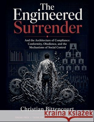 The Engineered Surrender: And the Architecture of Compliance: Conformity, Obedience, and the Mechanisms of Social Control Bittencourt, Christian 9798235198005