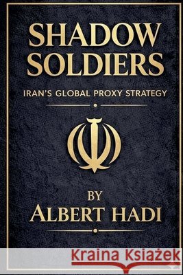 Shadow Soldiers: Iran's Global Proxy Strategy Hadi, Albert 9798235331341