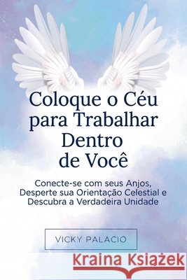 Coloque o Céu para Trabalhar Dentro de Você: Conecte-se com seus Anjos, Desperte sua Orientação Celestial e Descubra a Verdadeira Unidade Palacio, Vicky 9798235372559