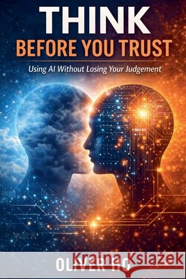 Think Before You Trust: Using AI Without Losing Your Judgement Ho, Oliver 9798235450998 Oliver Ho