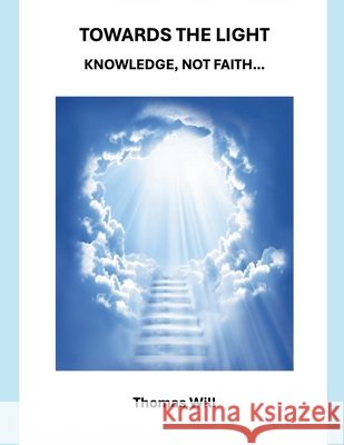Towards the Light: Knowledge Not Faith... Will, Thomas 9798235459212 Thomas Will