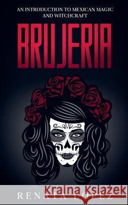 Brujeria: An Introduction to Mexican Magic and Witchcraft Lopez, Renata 9798235516359