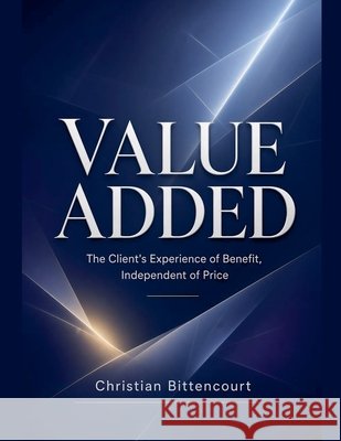 VALUE ADDED - The Client's Experience of Benefit, Independent of Price Bittencourt, Christian 9798235534667