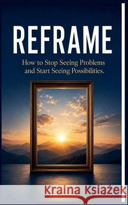 Reframe: How to Stop Seeing Problems and Start Seeing Possibilities Chong, Kevin 9798235717053 Kevin Chong