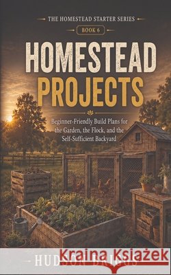 Homestead Projects: Beginner-Friendly Build Plans for the Garden, the Flock, and the Self-Sufficient Backyard Briggs, Hudson 9798240824371
