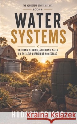 Water Systems: Catching, Storing, and Using Water on the Self-Sufficient Homestead Briggs, Hudson 9798240826573