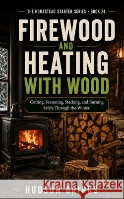 Firewood and Heating With Wood: Cutting, Seasoning, Stacking, and Burning Safely Through the Winter Briggs, Hudson 9798240842900